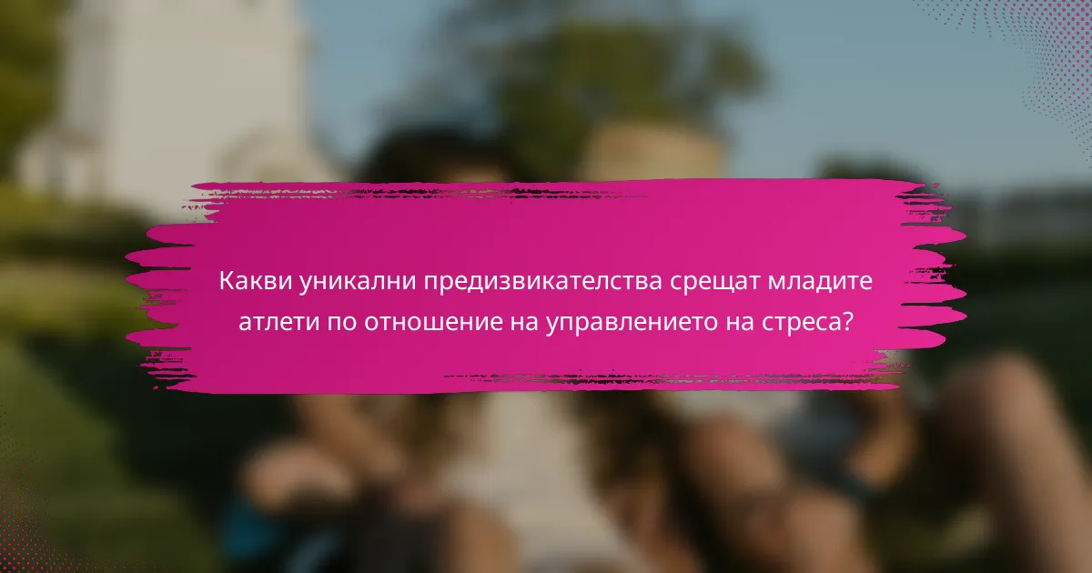 Какви уникални предизвикателства срещат младите атлети по отношение на управлението на стреса?