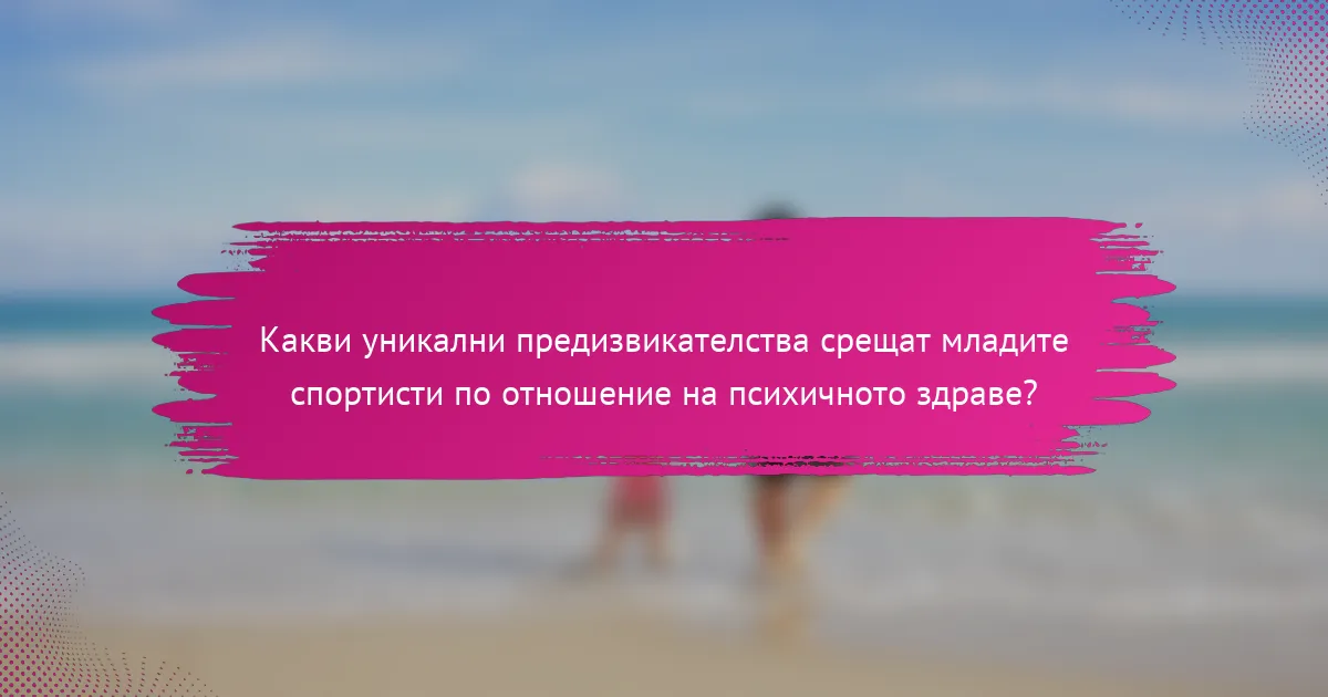 Какви уникални предизвикателства срещат младите спортисти по отношение на психичното здраве?