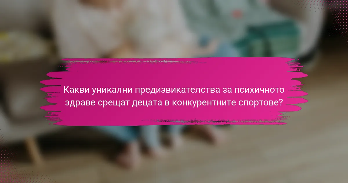 Какви уникални предизвикателства за психичното здраве срещат децата в конкурентните спортове?