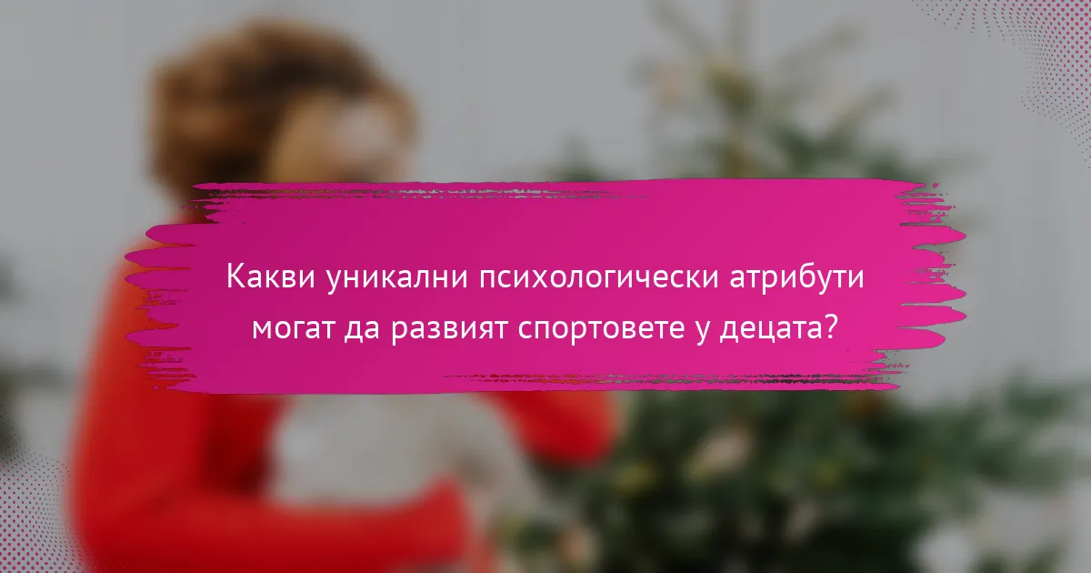 Какви уникални психологически атрибути могат да развият спортовете у децата?