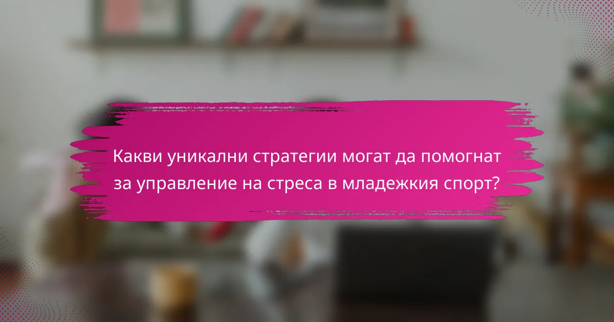 Какви уникални стратегии могат да помогнат за управление на стреса в младежкия спорт?