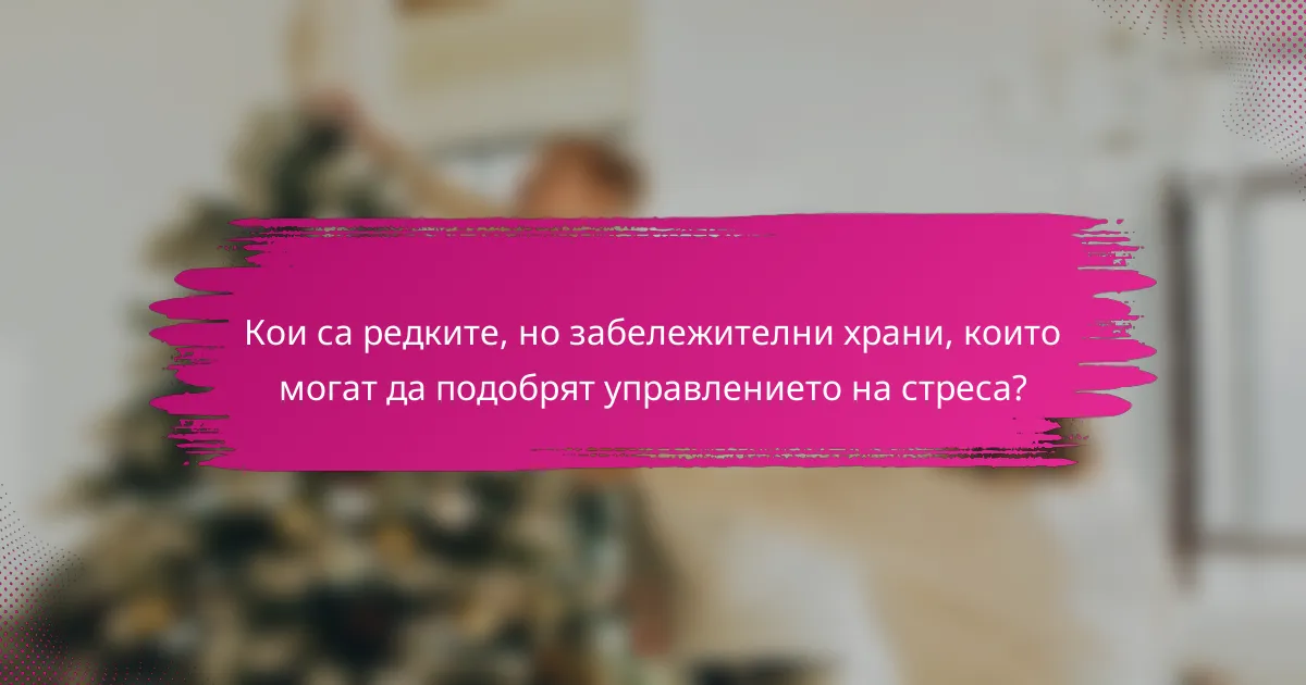 Кои са редките, но забележителни храни, които могат да подобрят управлението на стреса?