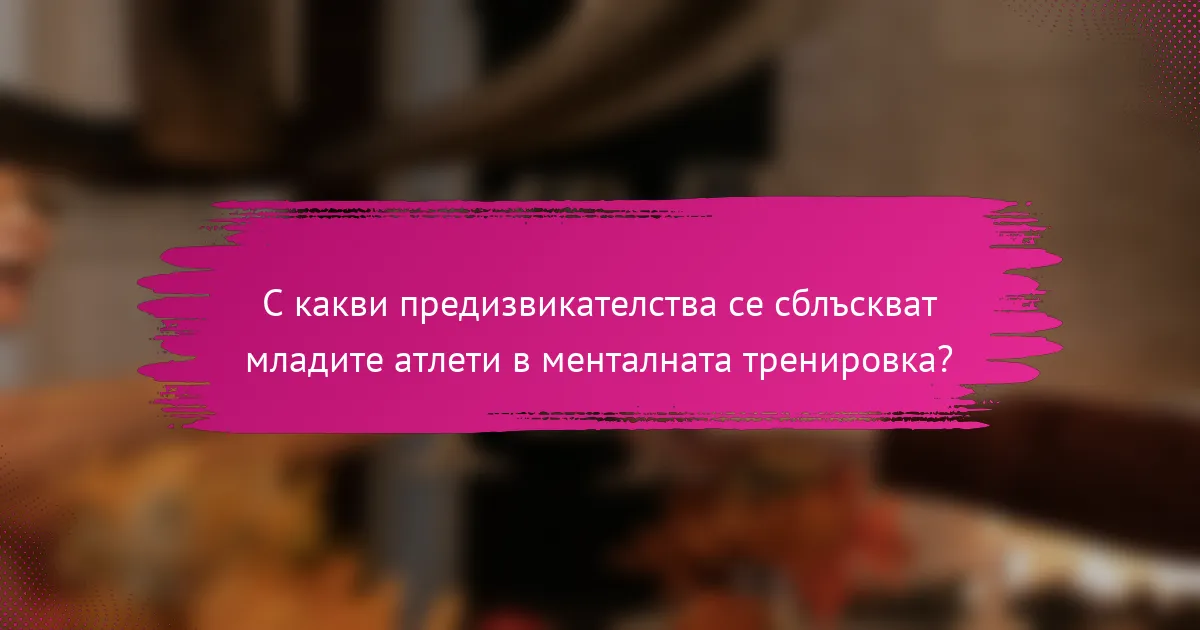 С какви предизвикателства се сблъскват младите атлети в менталната тренировка?