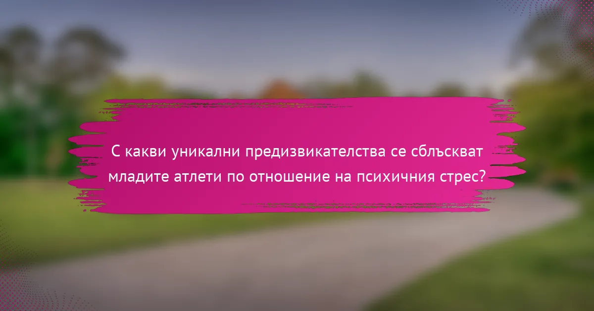 С какви уникални предизвикателства се сблъскват младите атлети по отношение на психичния стрес?