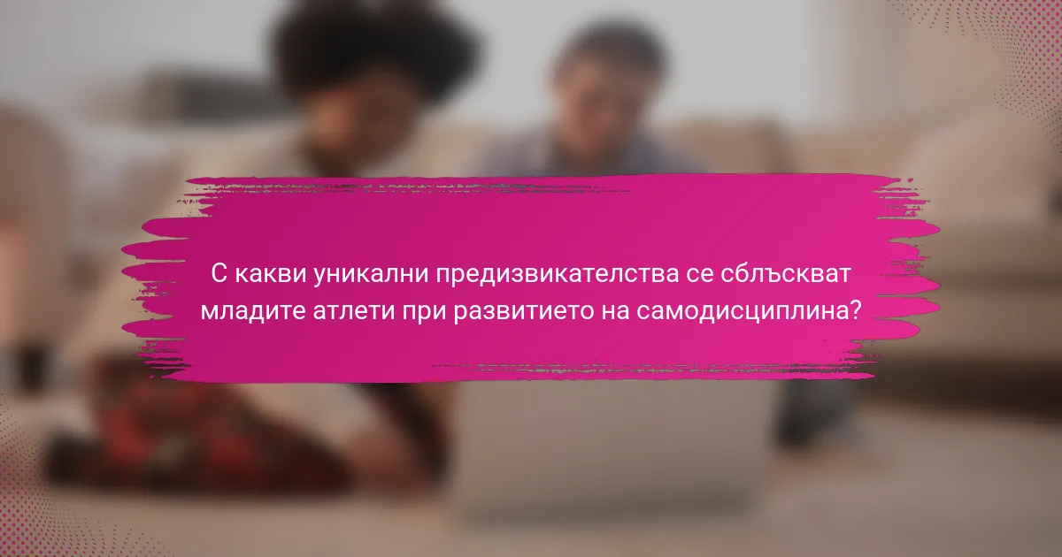 С какви уникални предизвикателства се сблъскват младите атлети при развитието на самодисциплина?