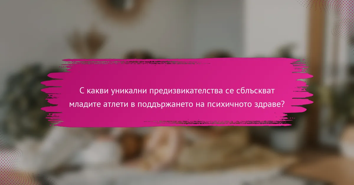 С какви уникални предизвикателства се сблъскват младите атлети в поддържането на психичното здраве?